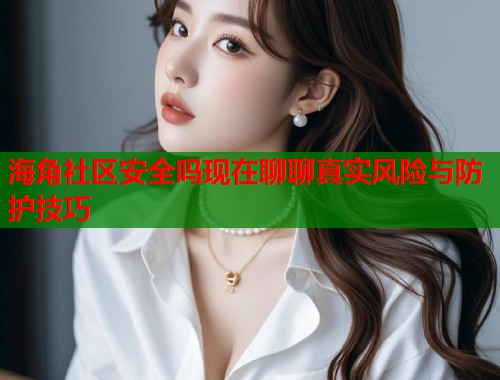 海角社区安全吗现在聊聊真实风险与防护技巧