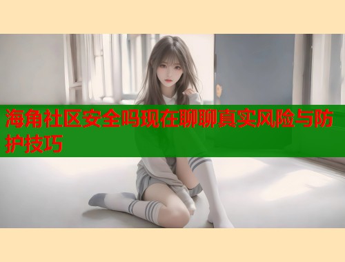 海角社区安全吗现在聊聊真实风险与防护技巧