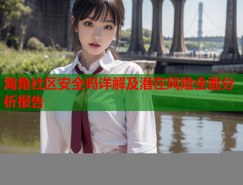 海角社区安全吗详解及潜在风险全面分析报告