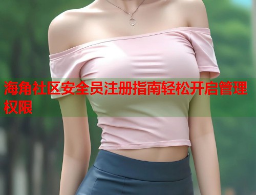 海角社区安全员注册指南轻松开启管理权限