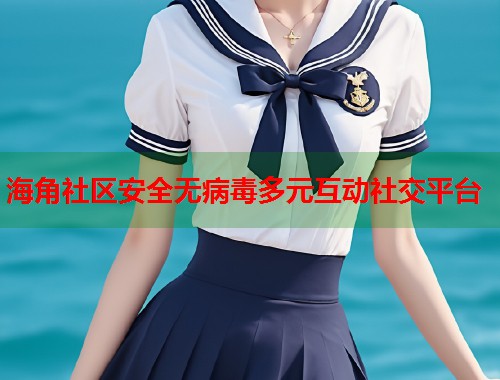 海角社区安全无病毒多元互动社交平台