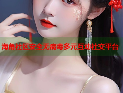 海角社区安全无病毒多元互动社交平台