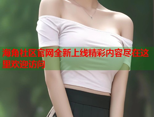 海角社区官网全新上线精彩内容尽在这里欢迎访问