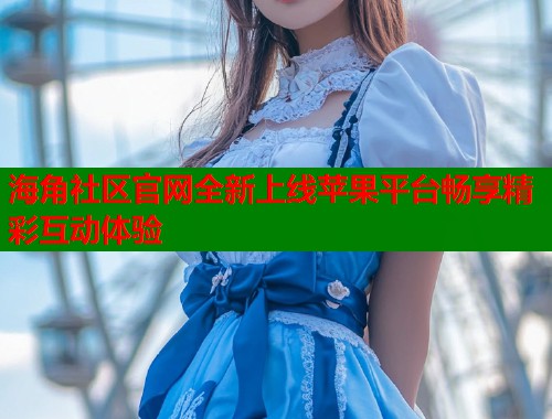 海角社区官网全新上线苹果平台畅享精彩互动体验