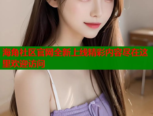 海角社区官网全新上线精彩内容尽在这里欢迎访问