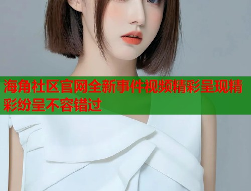 海角社区官网全新事件视频精彩呈现精彩纷呈不容错过