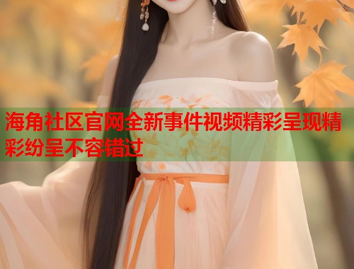 海角社区官网全新事件视频精彩呈现精彩纷呈不容错过