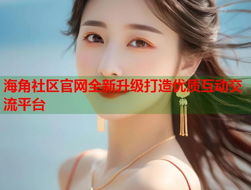 海角社区官网全新升级打造优质互动交流平台