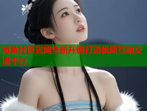 海角社区官网全新升级打造优质互动交流平台