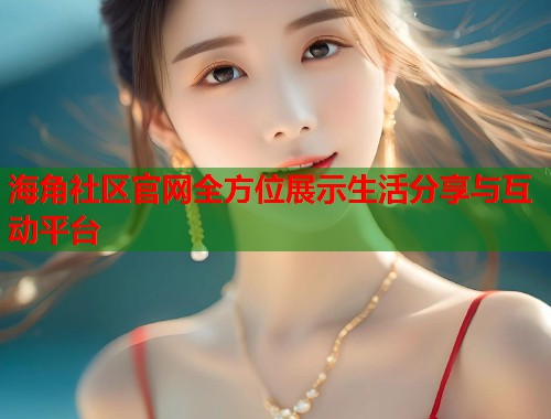 海角社区官网全方位展示生活分享与互动平台