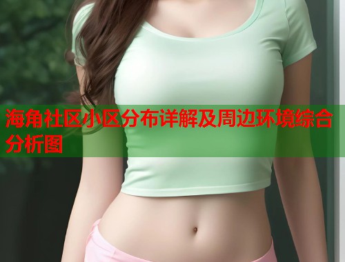 海角社区小区分布详解及周边环境综合分析图