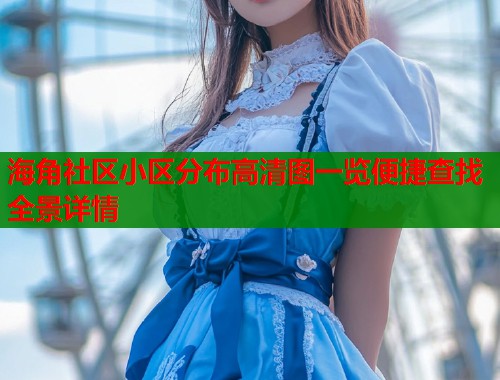 海角社区小区分布高清图一览便捷查找全景详情