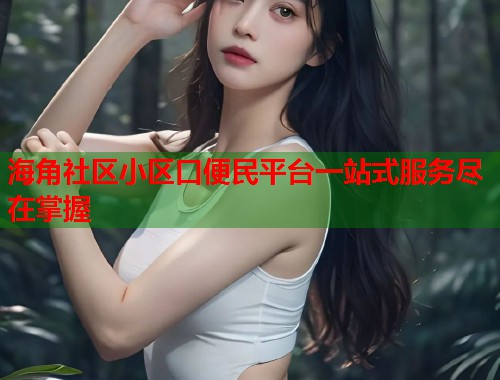 海角社区小区口便民平台一站式服务尽在掌握