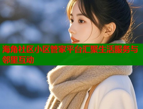 海角社区小区管家平台汇聚生活服务与邻里互动