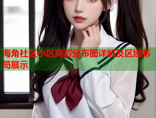 海角社区小区高清分布图详解及区域布局展示