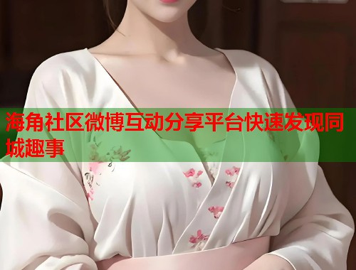 海角社区微博互动分享平台快速发现同城趣事