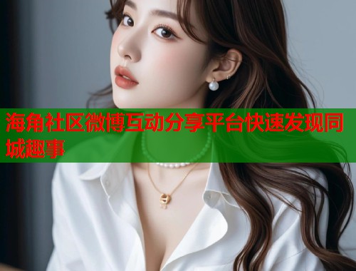 海角社区微博互动分享平台快速发现同城趣事