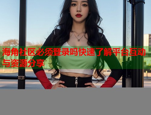 海角社区必须登录吗快速了解平台互动与资源分享