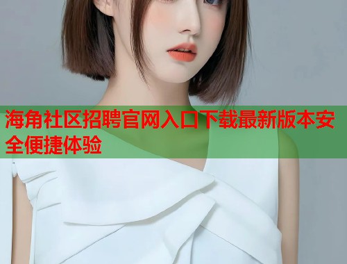 海角社区招聘官网入口下载最新版本安全便捷体验