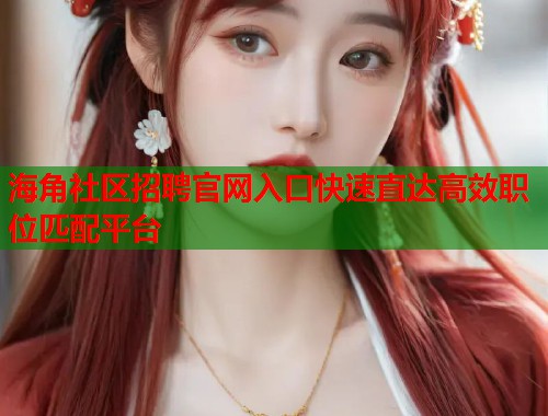 海角社区招聘官网入口快速直达高效职位匹配平台