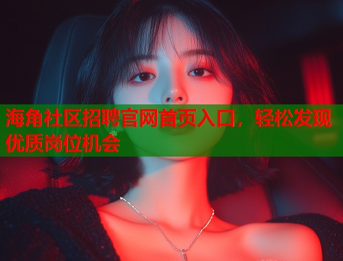 海角社区招聘官网首页入口，轻松发现优质岗位机会