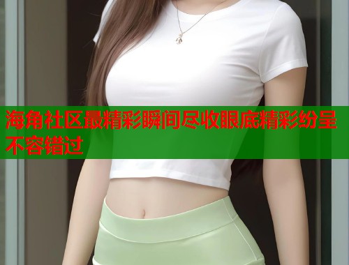 海角社区最精彩瞬间尽收眼底精彩纷呈不容错过