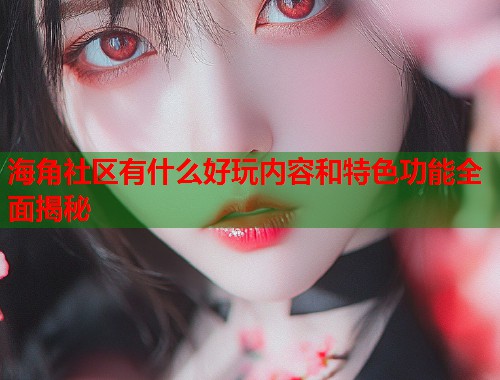 海角社区有什么好玩内容和特色功能全面揭秘