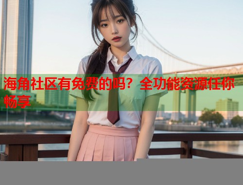 海角社区有免费的吗？全功能资源任你畅享