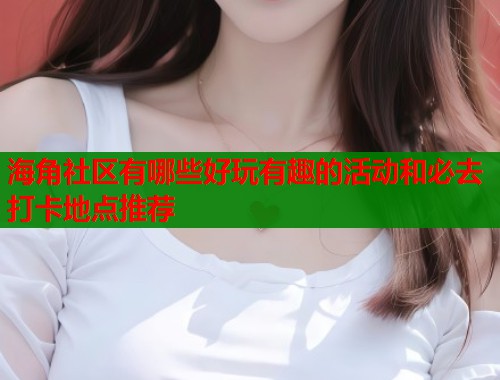 海角社区有哪些好玩有趣的活动和必去打卡地点推荐