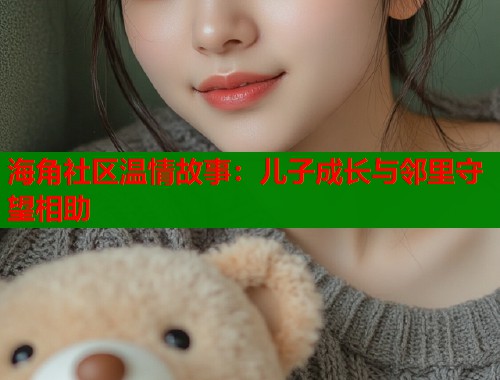 海角社区温情故事：儿子成长与邻里守望相助