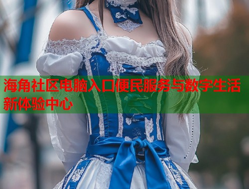 海角社区电脑入口便民服务与数字生活新体验中心