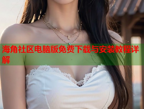 海角社区电脑版免费下载与安装教程详解