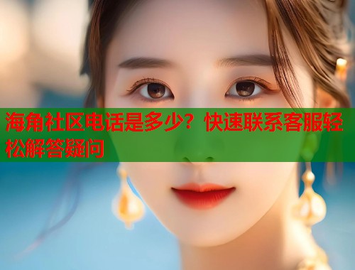 海角社区电话是多少？快速联系客服轻松解答疑问