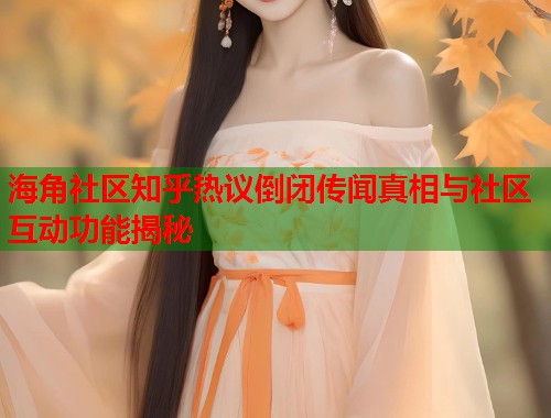 海角社区知乎热议倒闭传闻真相与社区互动功能揭秘