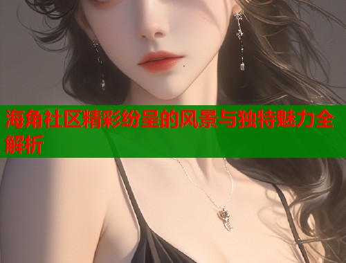 海角社区精彩纷呈的风景与独特魅力全解析