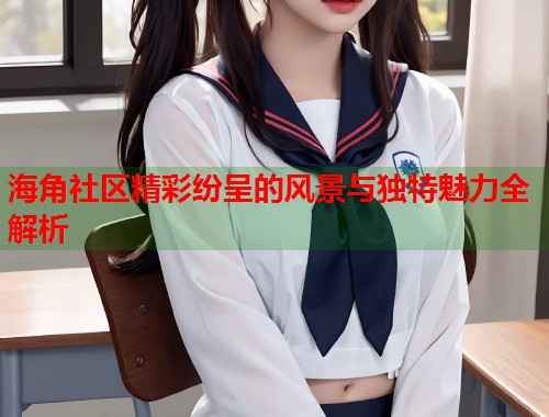 海角社区精彩纷呈的风景与独特魅力全解析