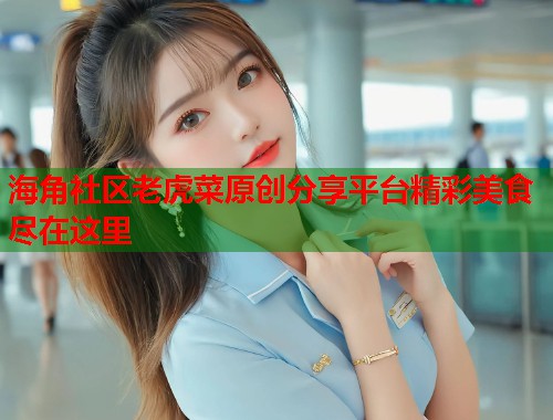海角社区老虎菜原创分享平台精彩美食尽在这里