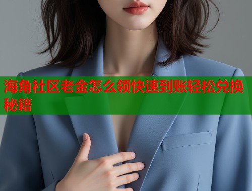 海角社区老金怎么领快速到账轻松兑换秘籍