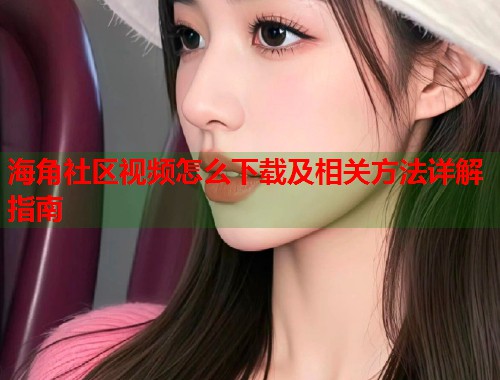 海角社区视频怎么下载及相关方法详解指南