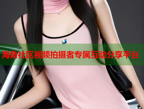 海角社区视频拍摄者专属互动分享平台