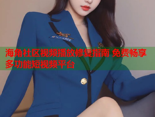 海角社区视频播放修复指南 免费畅享多功能短视频平台