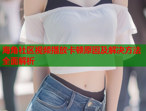 海角社区视频播放卡顿原因及解决方法全面解析