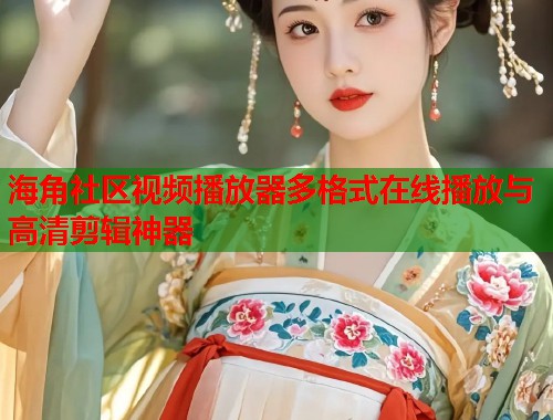 海角社区视频播放器多格式在线播放与高清剪辑神器