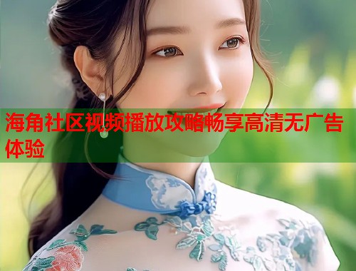 海角社区视频播放攻略畅享高清无广告体验