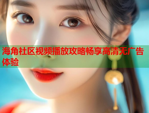 海角社区视频播放攻略畅享高清无广告体验
