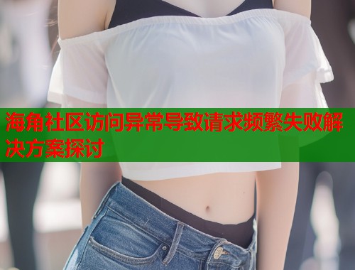 海角社区访问异常导致请求频繁失败解决方案探讨