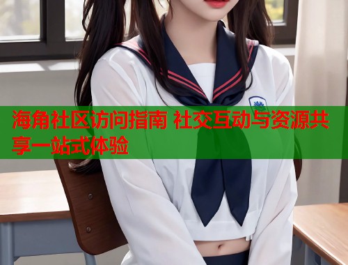 海角社区访问指南 社交互动与资源共享一站式体验