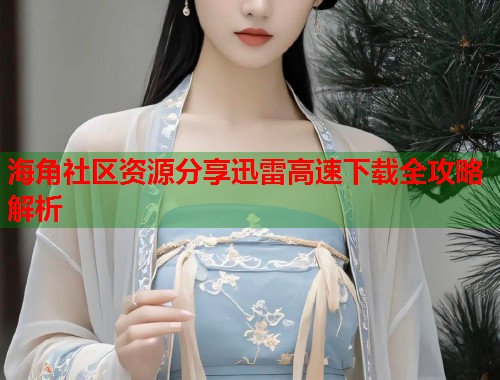 海角社区资源分享迅雷高速下载全攻略解析