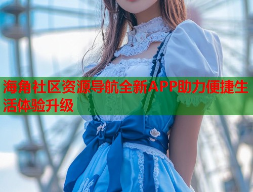 海角社区资源导航全新APP助力便捷生活体验升级