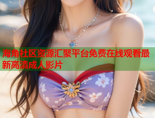 海角社区资源汇聚平台免费在线观看最新高清成人影片